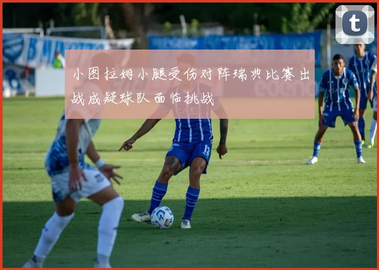 小图拉姆小腿受伤对阵瑞典比赛出战成疑球队面临挑战