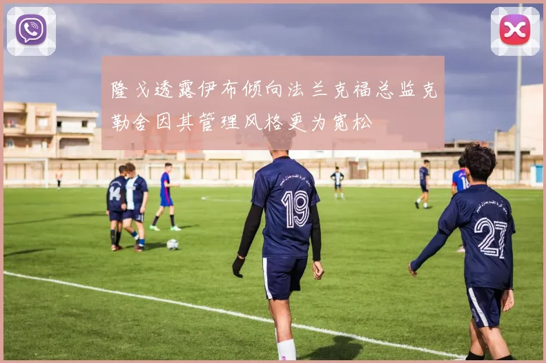 隆戈透露伊布倾向法兰克福总监克勒舍因其管理风格更为宽松