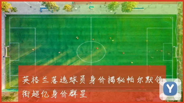 英格兰落选球员身价揭秘帕尔默领衔超亿身价群星
