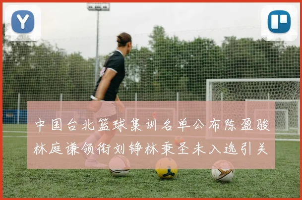 中国台北篮球集训名单公布陈盈骏林庭谦领衔刘铮林秉圣未入选引关注