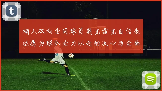 湖人双向合同球员奥克雷克自信表达愿为球队全力以赴的决心与全面能力