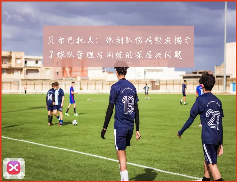 贝尔巴托夫：热刺队伤病频发揭示了球队管理与训练的深层次问题