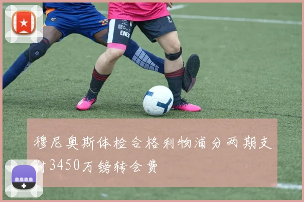 穆尼奥斯体检合格利物浦分两期支付3450万镑转会费