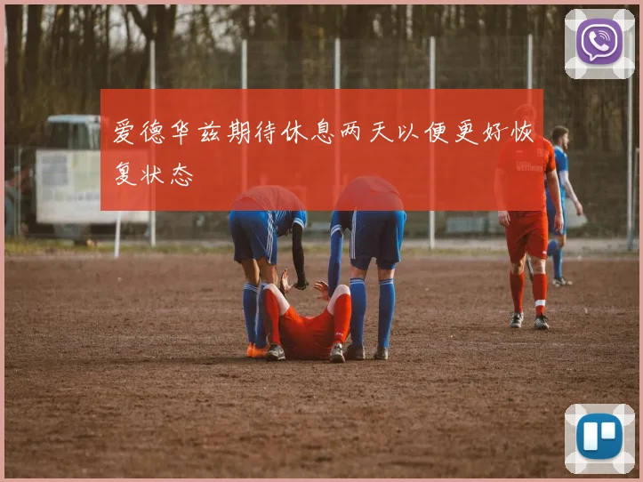 爱德华兹期待休息两天以便更好恢复状态