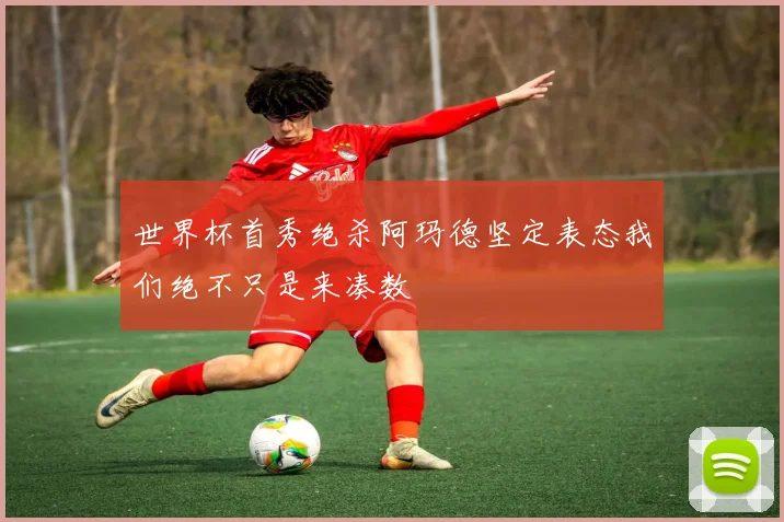 世界杯首秀绝杀阿玛德坚定表态我们绝不只是来凑数