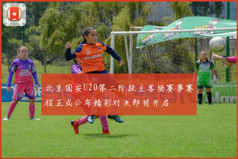北京国安U20第二阶段主客场赛事赛程正式公布精彩对决即将开启