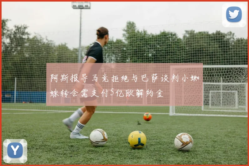 阿斯报导马竞拒绝与巴萨谈判小蜘蛛转会需支付5亿欧解约金