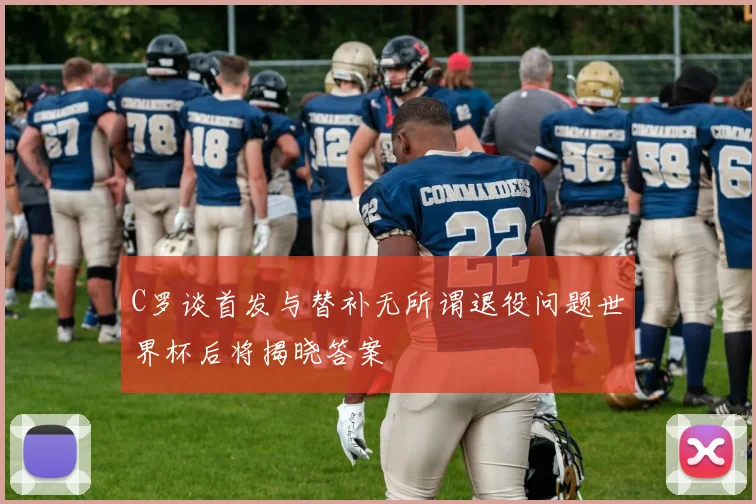 C罗谈首发与替补无所谓退役问题世界杯后将揭晓答案