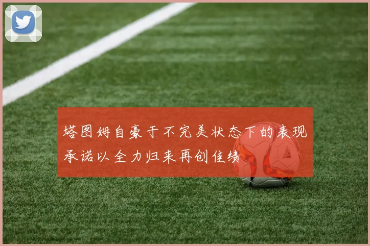 塔图姆自豪于不完美状态下的表现承诺以全力归来再创佳绩