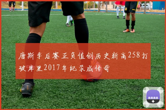 唐斯季后赛正负值创历史新高258打破库里2017年纪录成传奇