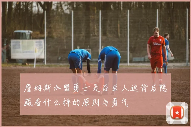 詹姆斯加盟勇士是否丢人这背后隐藏着什么样的原则与勇气