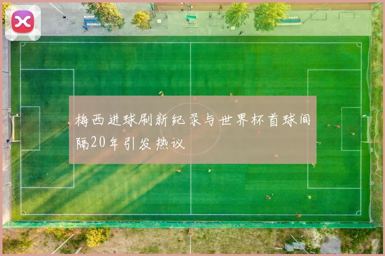 梅西进球刷新纪录与世界杯首球间隔20年引发热议