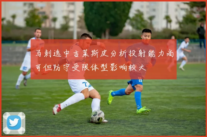 马刺选中吉莱斯皮分析投射能力尚可但防守受限体型影响较大