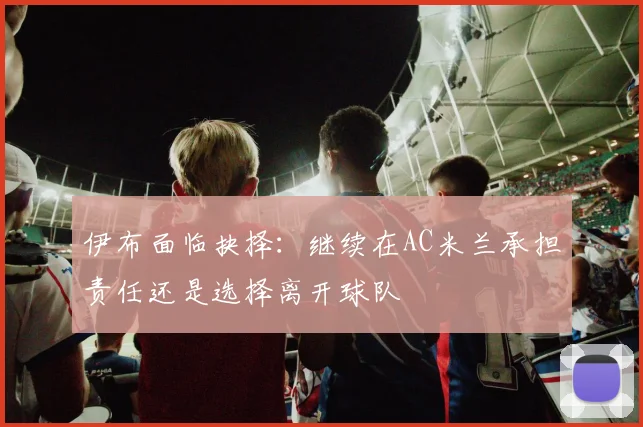 伊布面临抉择：继续在AC米兰承担责任还是选择离开球队