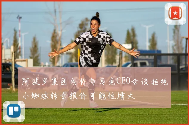 阿波罗集团或将与马竞CEO会谈拒绝小蜘蛛转会报价可能性增大