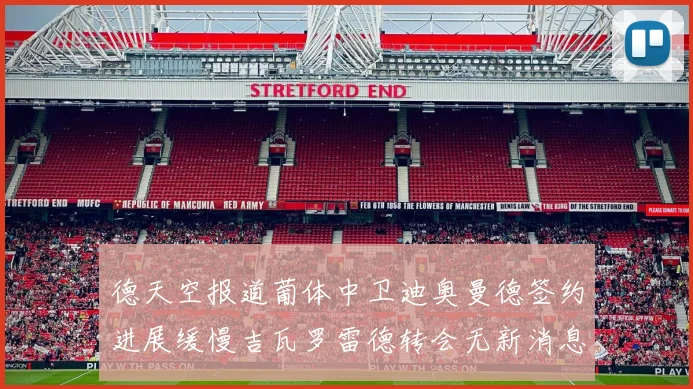 德天空报道葡体中卫迪奥曼德签约进展缓慢吉瓦罗雷德转会无新消息