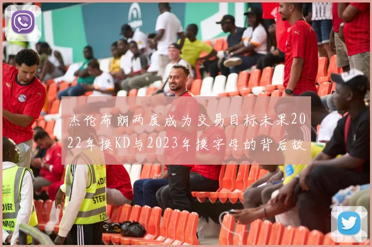 杰伦布朗两度成为交易目标未果2022年换KD与2023年换字母的背后故事