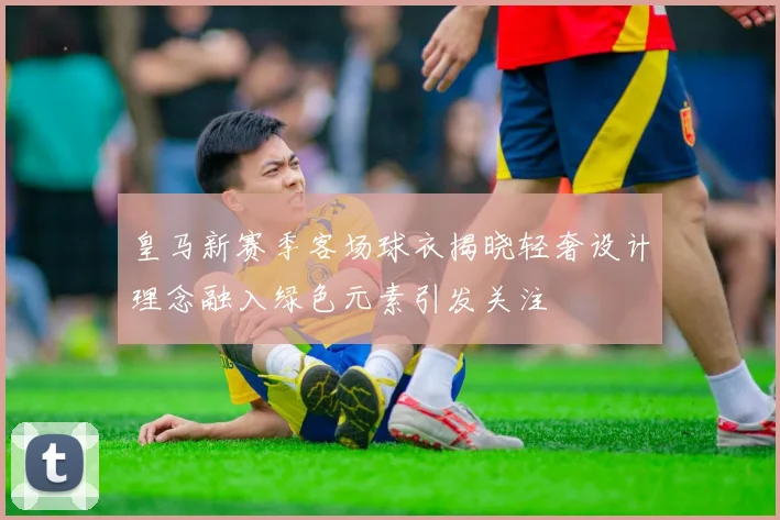 皇马新赛季客场球衣揭晓轻奢设计理念融入绿色元素引发关注