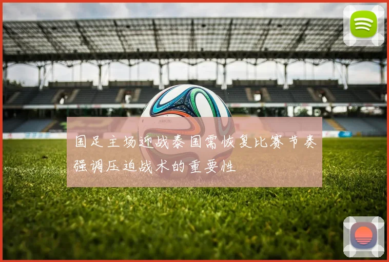 国足主场迎战泰国需恢复比赛节奏强调压迫战术的重要性