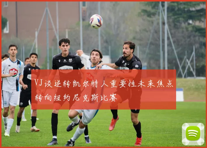 VJ谈逆转凯尔特人重要性未来焦点转向纽约尼克斯比赛