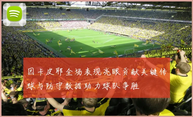 因卡皮耶全场表现亮眼贡献关键传球与防守数据助力球队争胜
