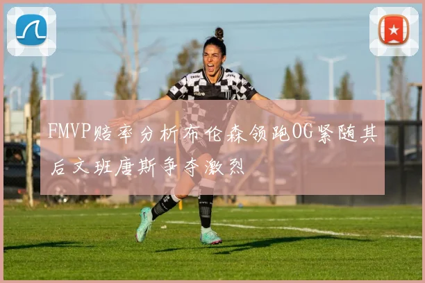FMVP赔率分析布伦森领跑OG紧随其后文班唐斯争夺激烈