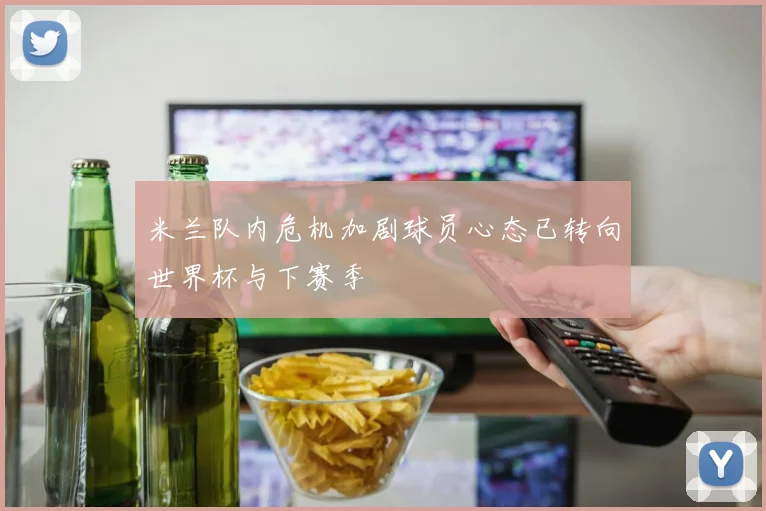 米兰队内危机加剧球员心态已转向世界杯与下赛季