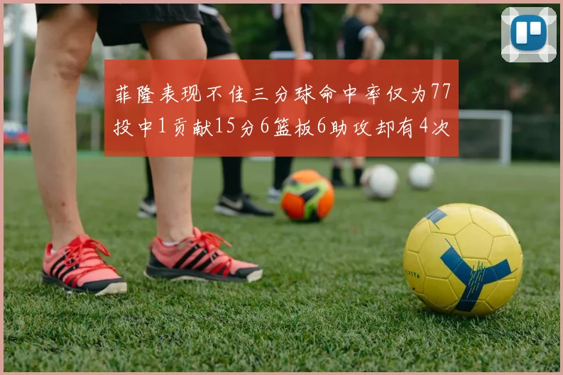 菲隆表现不佳三分球命中率仅为77投中1贡献15分6篮板6助攻却有4次失误