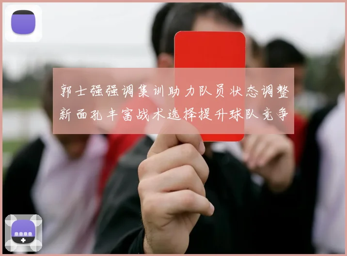 郭士强强调集训助力队员状态调整新面孔丰富战术选择提升球队竞争力