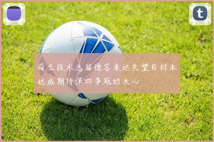 荷兰技术总监德容表达失望目标未达成期待保四争冠的决心