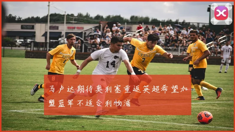 马卢达期待奥利塞重返英超希望加盟蓝军不适合利物浦