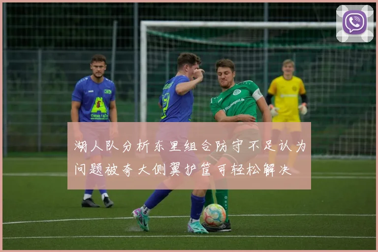 湖人队分析东里组合防守不足认为问题被夸大侧翼护筐可轻松解决