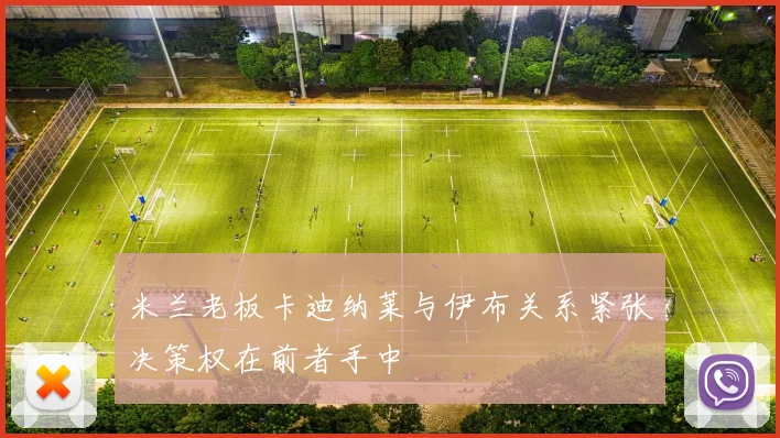 米兰老板卡迪纳莱与伊布关系紧张决策权在前者手中