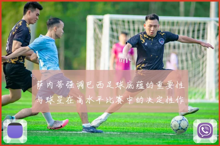 萨内蒂强调巴西足球底蕴的重要性与球星在高水平比赛中的决定性作用