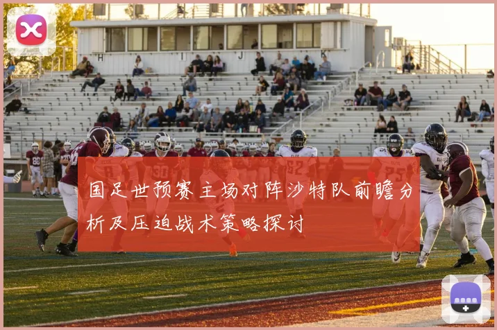 国足世预赛主场对阵沙特队前瞻分析及压迫战术策略探讨